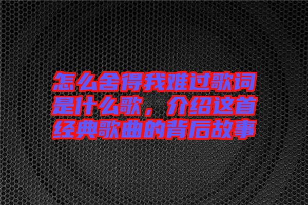 怎么舍得我難過歌詞是什么歌，介紹這首經(jīng)典歌曲的背后故事