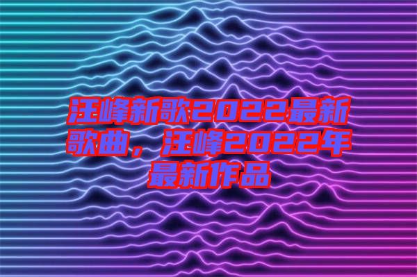 汪峰新歌2022最新歌曲，汪峰2022年最新作品