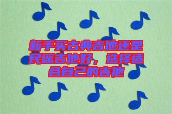 新手買古典吉他還是民謠吉他好，選擇適合自己的吉他