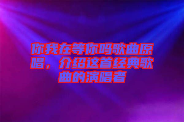 你我在等你嗎歌曲原唱，介紹這首經(jīng)典歌曲的演唱者