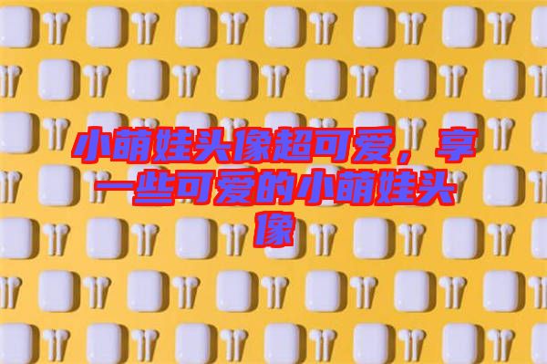 小萌娃頭像超可愛，享一些可愛的小萌娃頭像