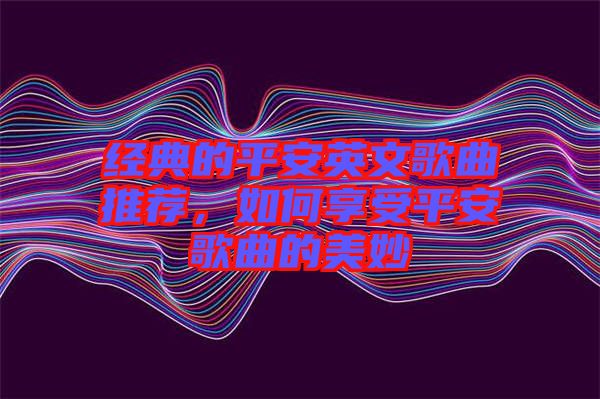 經典的平安英文歌曲推薦，如何享受平安歌曲的美妙