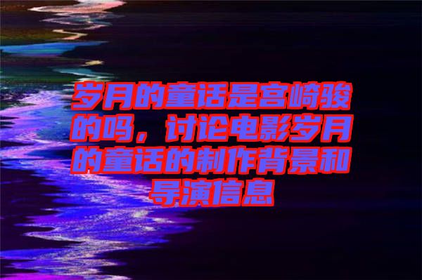 歲月的童話是宮崎駿的嗎，討論電影歲月的童話的制作背景和導演信息