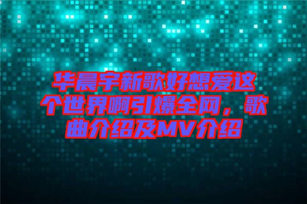 華晨宇新歌好想愛這個世界啊引爆全網(wǎng)，歌曲介紹及MV介紹