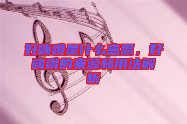 好嗨哦是什么意思，好嗨哦的來源和用法解析