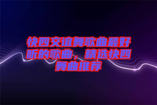 快四交誼舞歌曲最好聽的歌曲，精選快四舞曲推薦