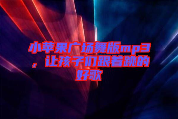 小蘋果廣場舞版mp3，讓孩子們跟著跳的好歌