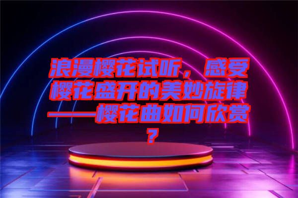 浪漫櫻花試聽，感受櫻花盛開的美妙旋律——櫻花曲如何欣賞？