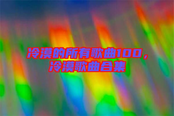 冷漠的所有歌曲100，冷漠歌曲合集