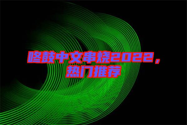 咚鼓中文串燒2022，熱門(mén)推薦