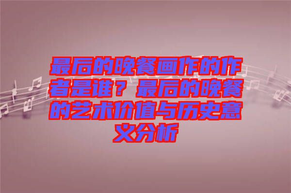 最后的晚餐畫作的作者是誰？最后的晚餐的藝術(shù)價(jià)值與歷史意義分析