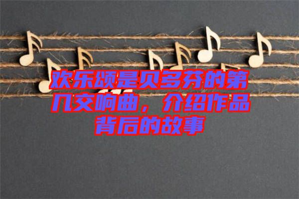 歡樂頌是貝多芬的第幾交響曲，介紹作品背后的故事