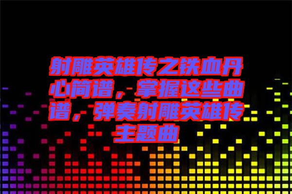 射雕英雄傳之鐵血丹心簡譜，掌握這些曲譜，彈奏射雕英雄傳主題曲