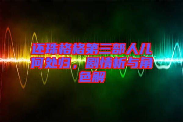 還珠格格第三部人兒何處歸，劇情析與角色解