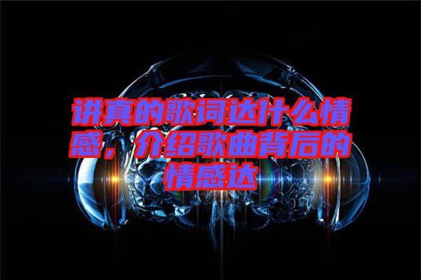 講真的歌詞達(dá)什么情感，介紹歌曲背后的情感達(dá)