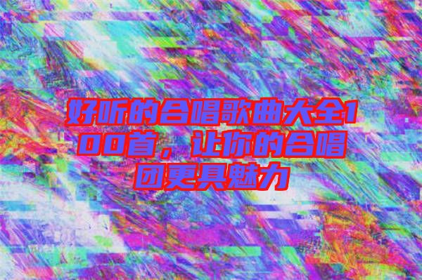 好聽的合唱歌曲大全100首，讓你的合唱團(tuán)更具魅力