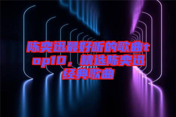 陳奕迅最好聽的歌曲top10，精選陳奕迅經(jīng)典歌曲