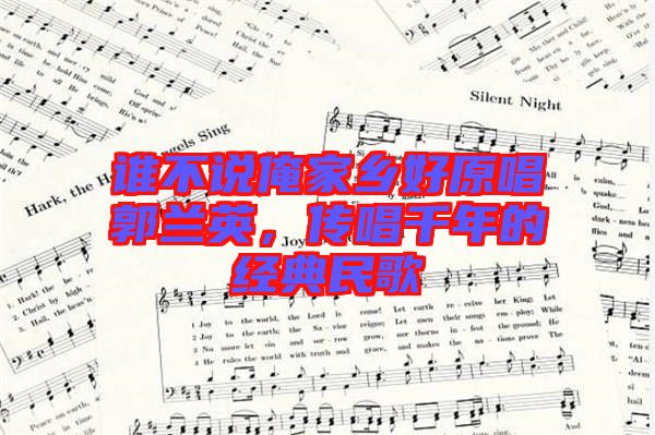 誰不說俺家鄉(xiāng)好原唱郭蘭英，傳唱千年的經(jīng)典民歌