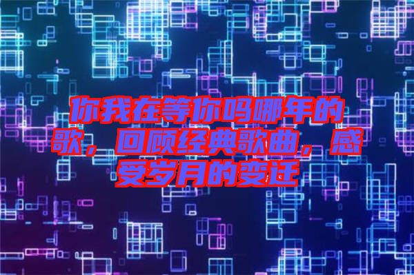 你我在等你嗎哪年的歌，回顧經(jīng)典歌曲，感受歲月的變遷