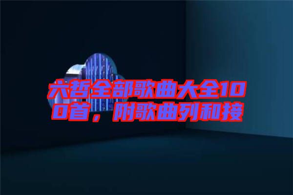 六哲全部歌曲大全100首，附歌曲列和接