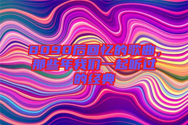 8090后回憶的歌曲，那些年我們一起聽(tīng)過(guò)的經(jīng)典
