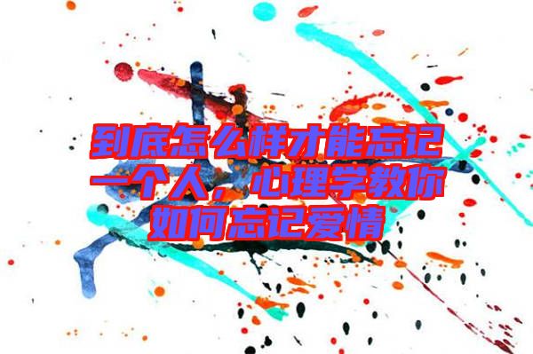 到底怎么樣才能忘記一個(gè)人，心理學(xué)教你如何忘記愛(ài)情