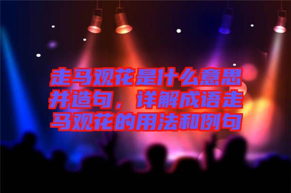 走馬觀花是什么意思并造句，詳解成語走馬觀花的用法和例句