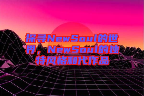 探尋NewSoul的世界，NewSoul的獨(dú)特風(fēng)格和代作品