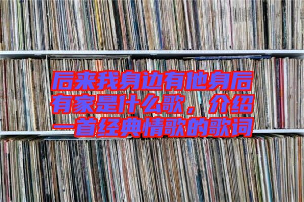 后來我身邊有他身后有家是什么歌，介紹一首經(jīng)典情歌的歌詞