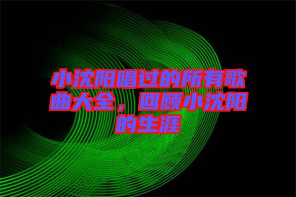 小沈陽唱過的所有歌曲大全，回顧小沈陽的生涯