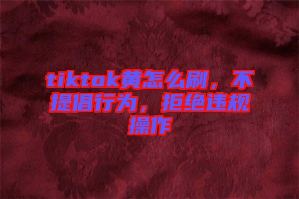 tiktok黃怎么刷，不提倡行為，拒絕違規(guī)操作