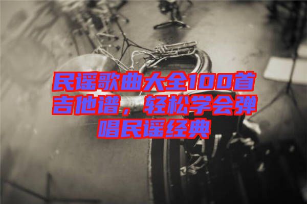 民謠歌曲大全100首吉他譜，輕松學(xué)會(huì)彈唱民謠經(jīng)典
