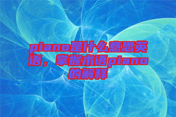 piano是什么意思英語，掌握術語piano的解釋