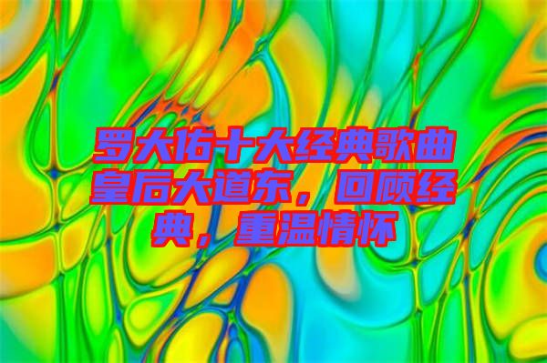 羅大佑十大經(jīng)典歌曲皇后大道東，回顧經(jīng)典，重溫情懷