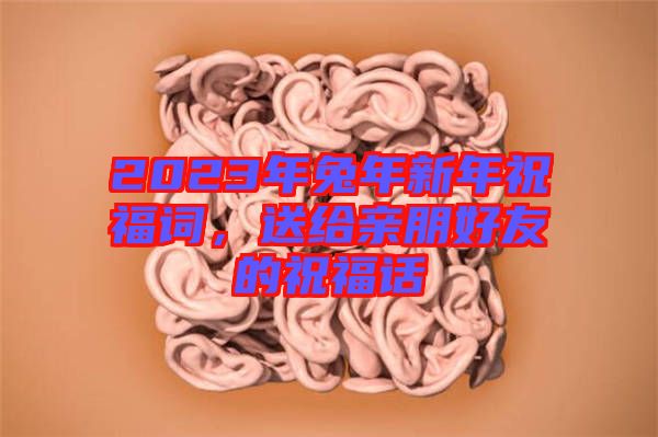 2023年兔年新年祝福詞，送給親朋好友的祝福話
