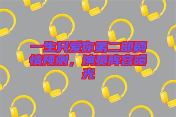一生只愛你第二部劇情預測，演員陣容曝光