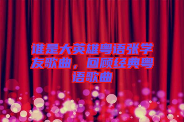 誰(shuí)是大英雄粵語(yǔ)張學(xué)友歌曲，回顧經(jīng)典粵語(yǔ)歌曲