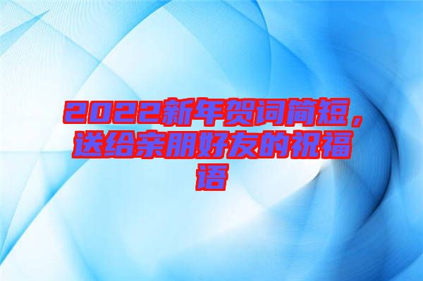 2022新年賀詞簡短，送給親朋好友的祝福語