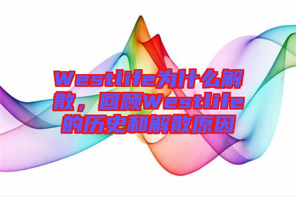 Westlife為什么解散，回顧Westlife的歷史和解散原因