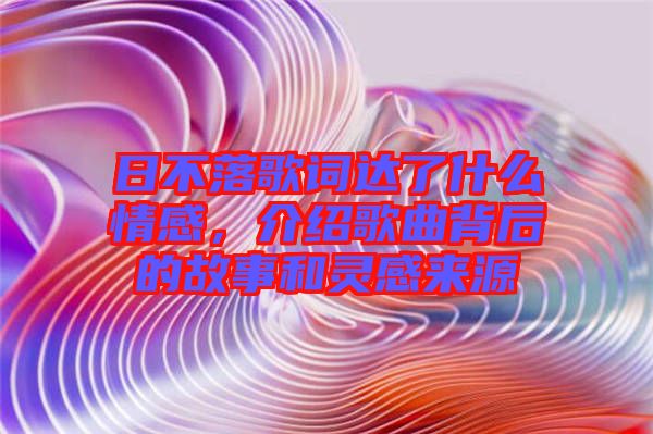 日不落歌詞達(dá)了什么情感，介紹歌曲背后的故事和靈感來(lái)源