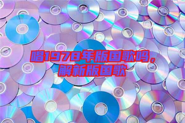 唱1978年版國(guó)歌嗎，解新版國(guó)歌