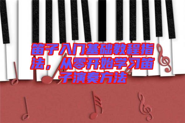笛子入門基礎(chǔ)教程指法，從零開始學(xué)習(xí)笛子演奏方法