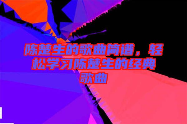 陳楚生的歌曲簡(jiǎn)譜，輕松學(xué)習(xí)陳楚生的經(jīng)典歌曲