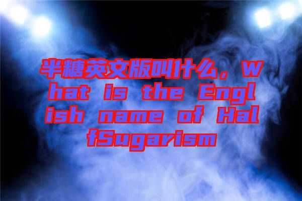 半糖英文版叫什么，What is the English name of HalfSugarism