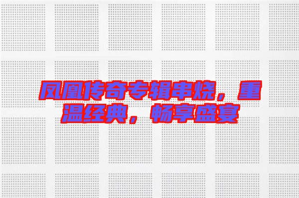 鳳凰傳奇專輯串燒，重溫經(jīng)典，暢享盛宴