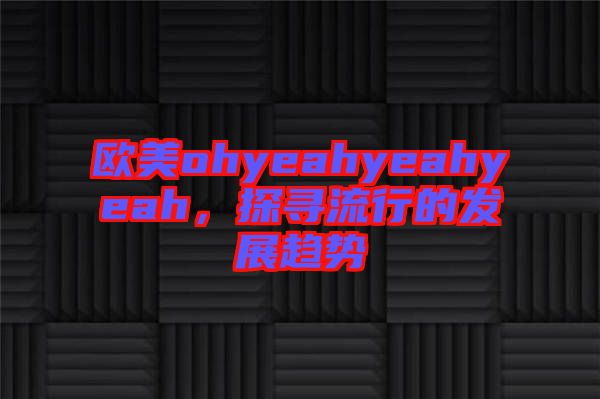 歐美ohyeahyeahyeah，探尋流行的發(fā)展趨勢