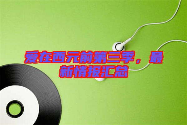 愛在西元前第三季，最新情報匯總