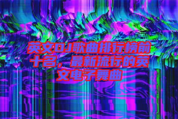 英文DJ歌曲排行榜前十名，最新流行的英文電子舞曲