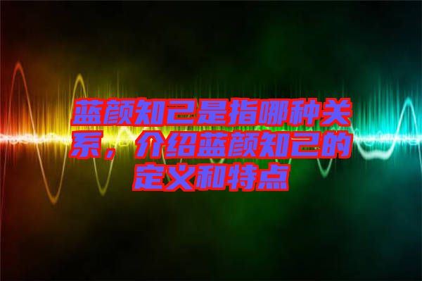 藍顏知己是指哪種關(guān)系，介紹藍顏知己的定義和特點