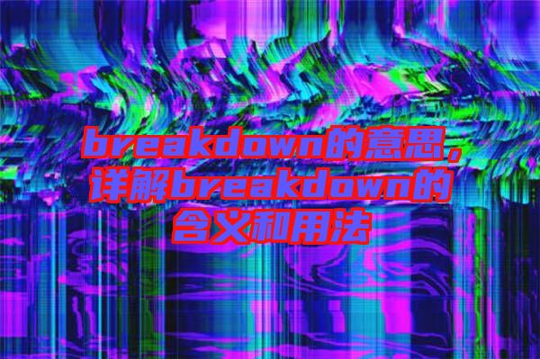 breakdown的意思，詳解breakdown的含義和用法